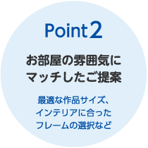 Point2　お部屋の雰囲気にマッチしたご提案　最適な作品サイズ、インテリアに合ったフレームの選択など